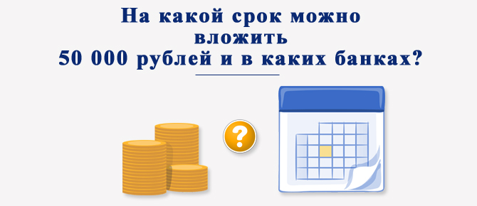 На какой срок можно вложить 50 000 рублей и в каких банках?